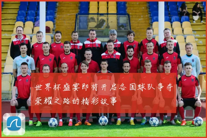 世界杯盛宴即将开启各国球队争夺荣耀之路的精彩故事
