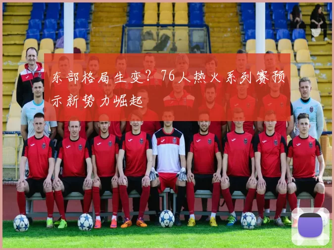 东部格局生变？76人热火系列赛预示新势力崛起