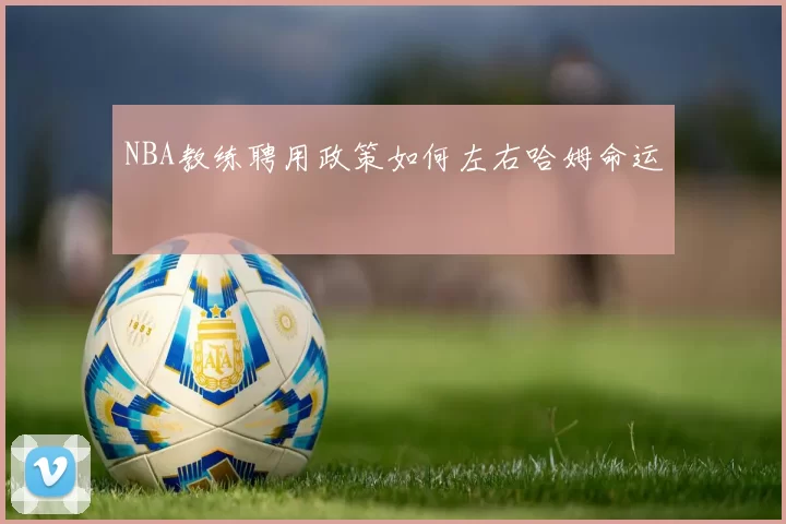 NBA教练聘用政策如何左右哈姆命运