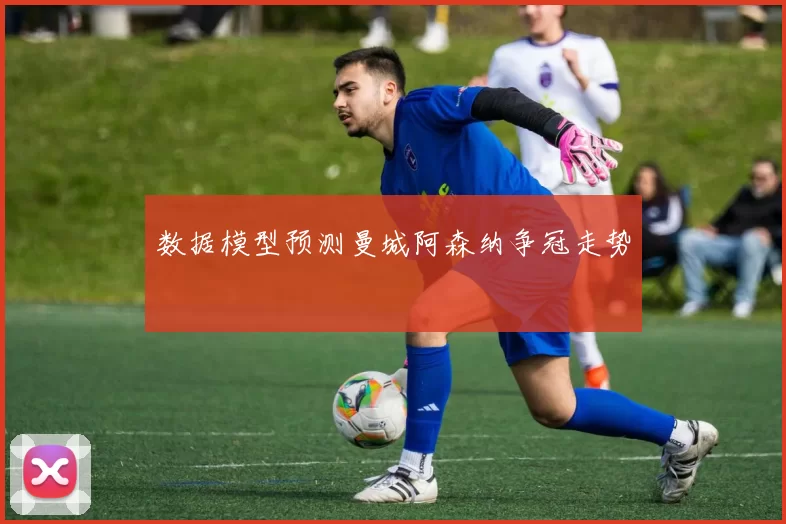 数据模型预测曼城阿森纳争冠走势