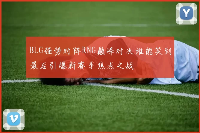 BLG强势对阵RNG巅峰对决谁能笑到最后引爆新赛季焦点之战