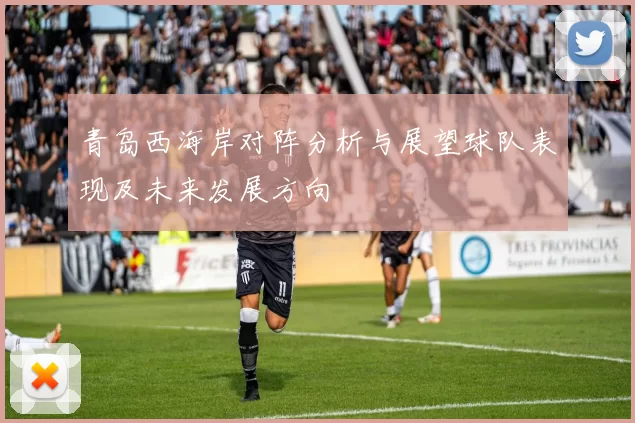 青岛西海岸对阵分析与展望球队表现及未来发展方向