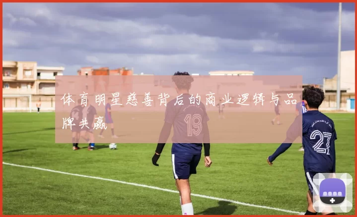 体育明星慈善背后的商业逻辑与品牌共赢
