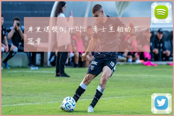 库里退役倒计时：勇士王朝的下一篇章