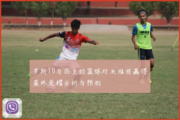 罗斯10与匹克的篮球对决谁将赢得最终荣耀分析与预测
