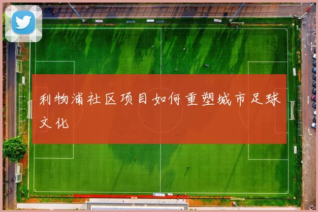 利物浦社区项目如何重塑城市足球文化