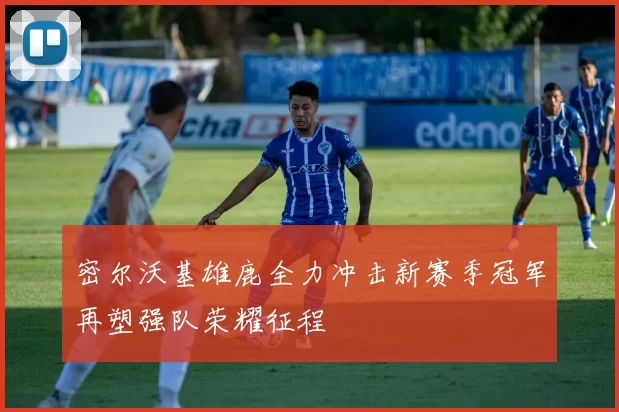 密尔沃基雄鹿全力冲击新赛季冠军再塑强队荣耀征程