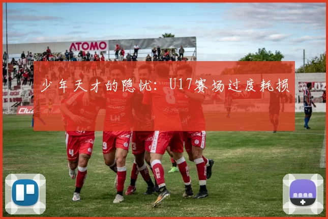 少年天才的隐忧：U17赛场过度耗损
