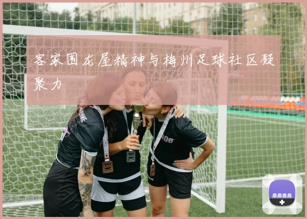 客家围龙屋精神与梅州足球社区凝聚力