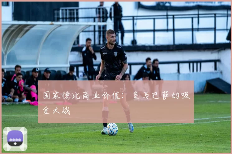 国家德比商业价值：皇马巴萨的吸金大战