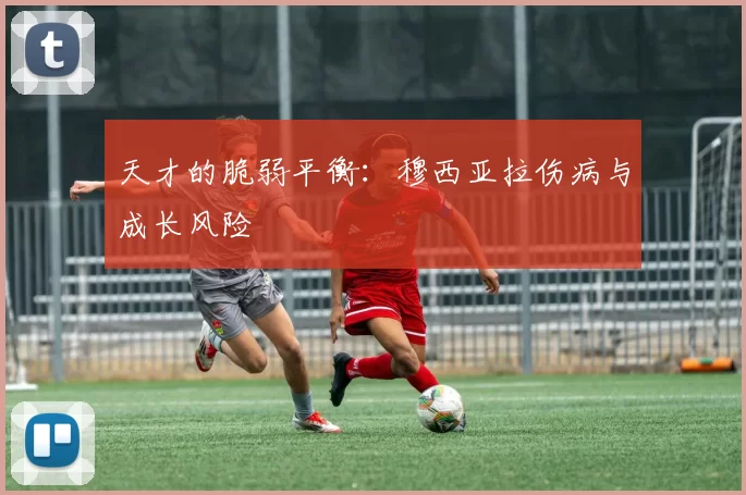 天才的脆弱平衡：穆西亚拉伤病与成长风险