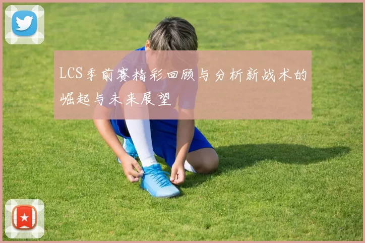 LCS季前赛精彩回顾与分析新战术的崛起与未来展望