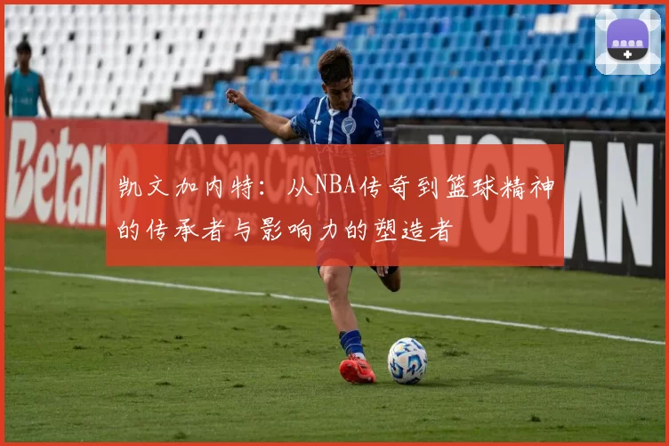 凯文加内特：从NBA传奇到篮球精神的传承者与影响力的塑造者