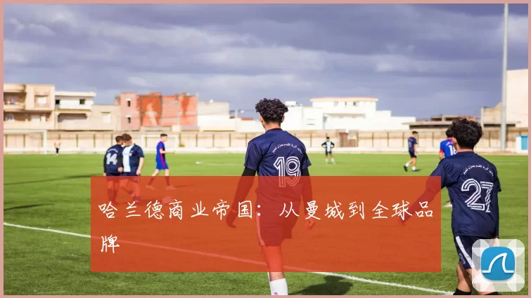 哈兰德商业帝国：从曼城到全球品牌