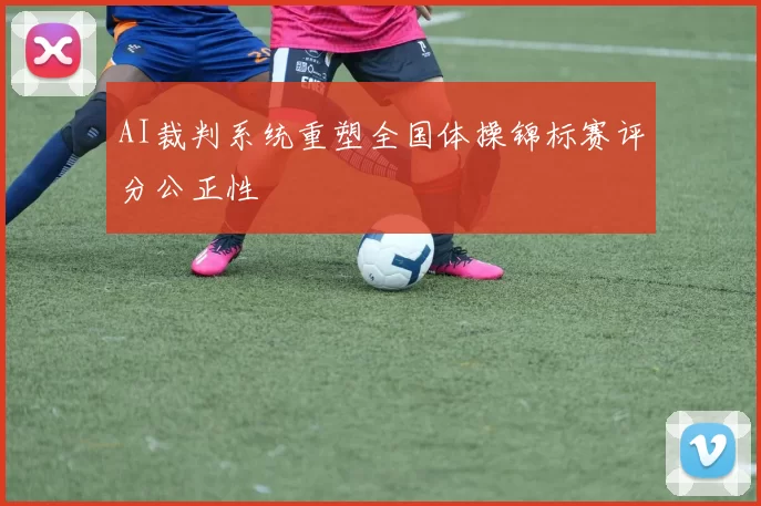 AI裁判系统重塑全国体操锦标赛评分公正性