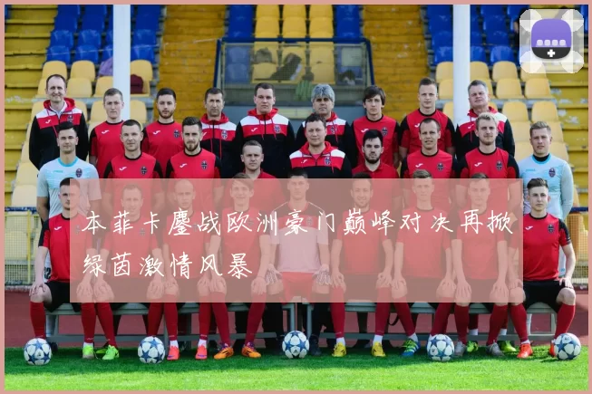 本菲卡鏖战欧洲豪门巅峰对决再掀绿茵激情风暴