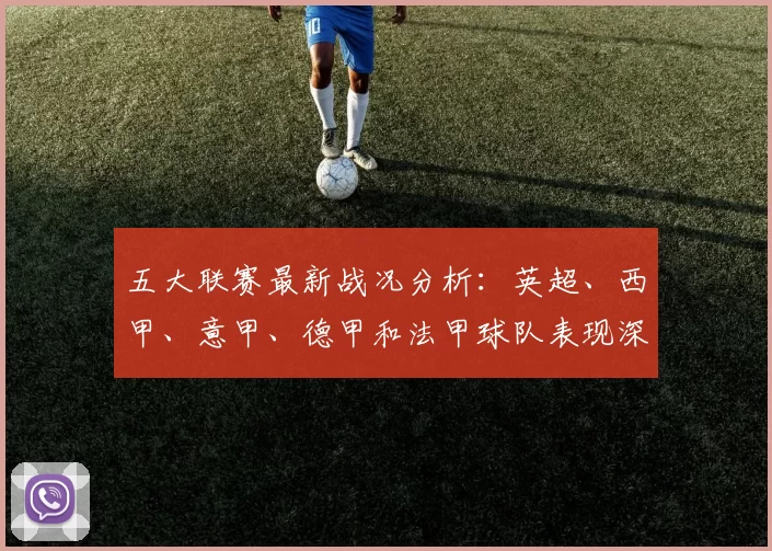 五大联赛最新战况分析：英超、西甲、意甲、德甲和法甲球队表现深度解析