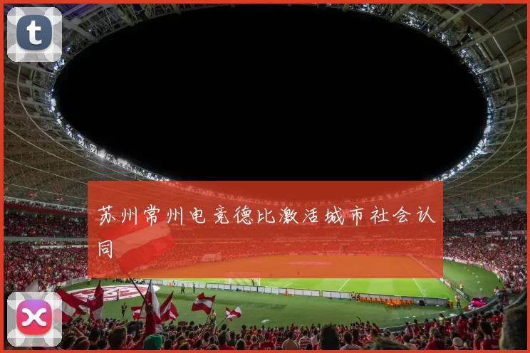 苏州常州电竞德比激活城市社会认同