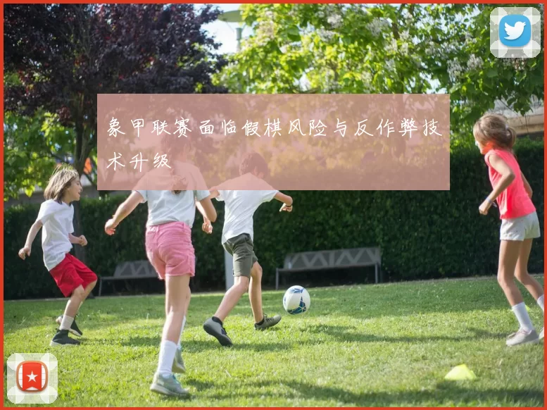 象甲联赛面临假棋风险与反作弊技术升级