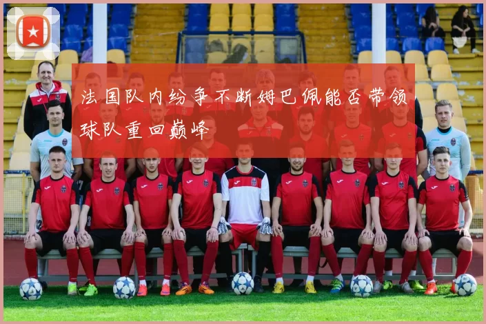 法国队内纷争不断姆巴佩能否带领球队重回巅峰