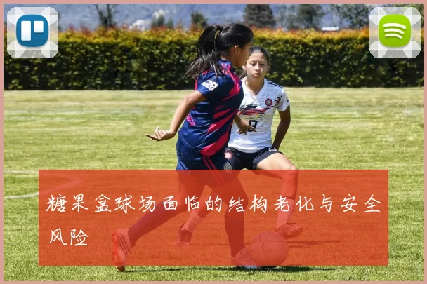 糖果盒球场面临的结构老化与安全风险