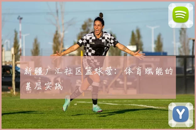 新疆广汇社区篮球营：体育赋能的基层实践