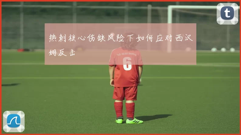 热刺核心伤缺风险下如何应对西汉姆反击