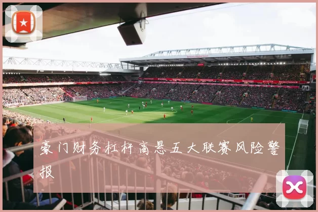 豪门财务杠杆高悬五大联赛风险警报