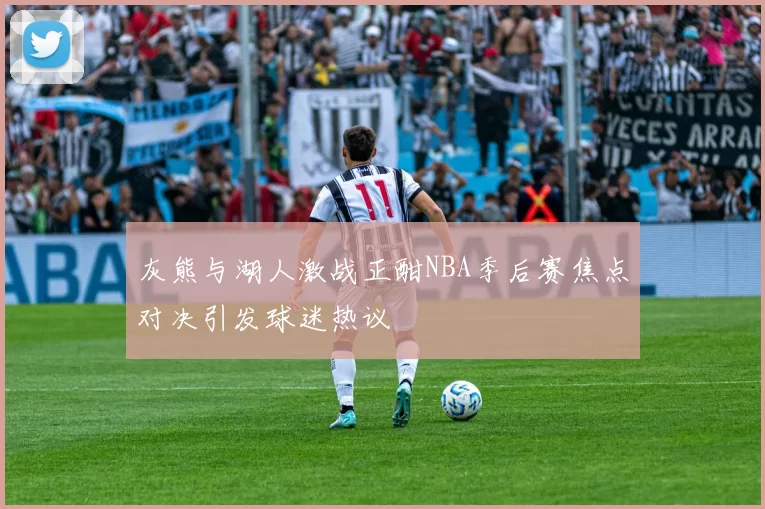 灰熊与湖人激战正酣NBA季后赛焦点对决引发球迷热议