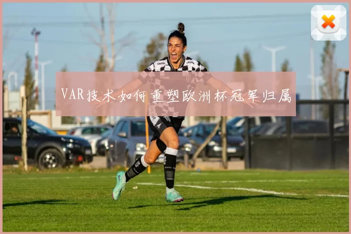 VAR技术如何重塑欧洲杯冠军归属