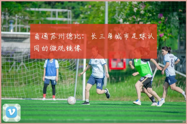 南通苏州德比：长三角城市足球认同的微观镜像