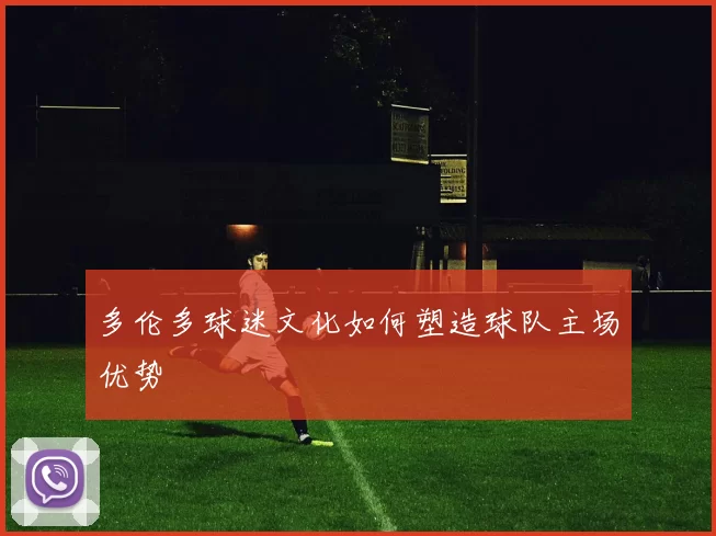 多伦多球迷文化如何塑造球队主场优势