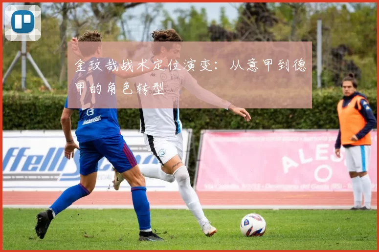 金玟哉战术定位演变：从意甲到德甲的角色转型