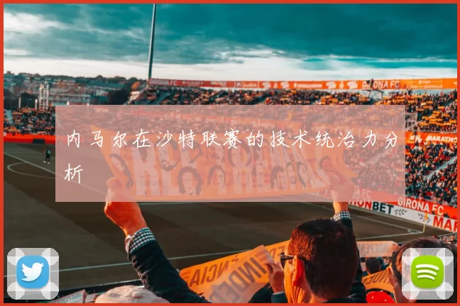 内马尔在沙特联赛的技术统治力分析