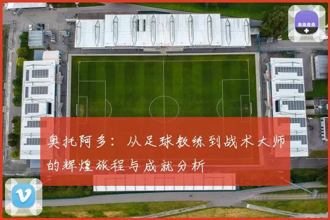 奥托阿多：从足球教练到战术大师的辉煌旅程与成就分析
