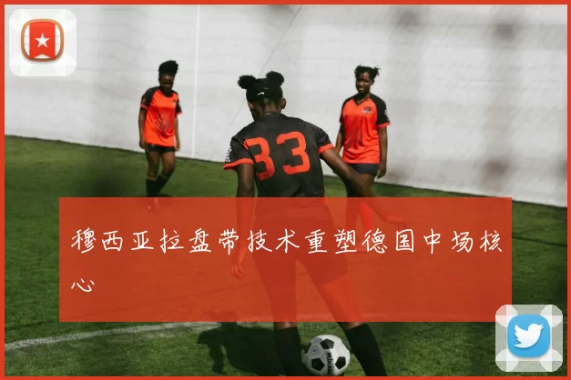 穆西亚拉盘带技术重塑德国中场核心