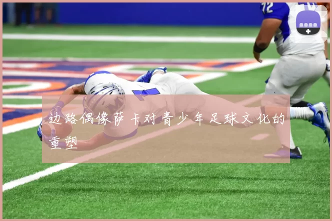 边路偶像萨卡对青少年足球文化的重塑